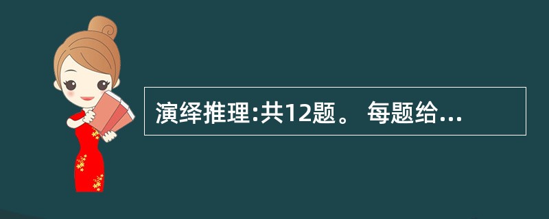 演绎推理:共12题。 每题给出一段陈述,这段陈述被假设是正确的,不容置疑的。要求