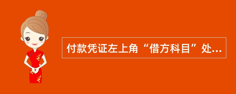 付款凭证左上角“借方科目”处,应填写“库存现金”或“银行存款”科目。 ( ) -