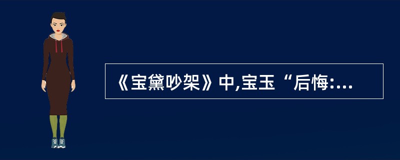 《宝黛吵架》中,宝玉“后悔:‘方才不该和他较证,这会子他这样光景,我又替不了他。