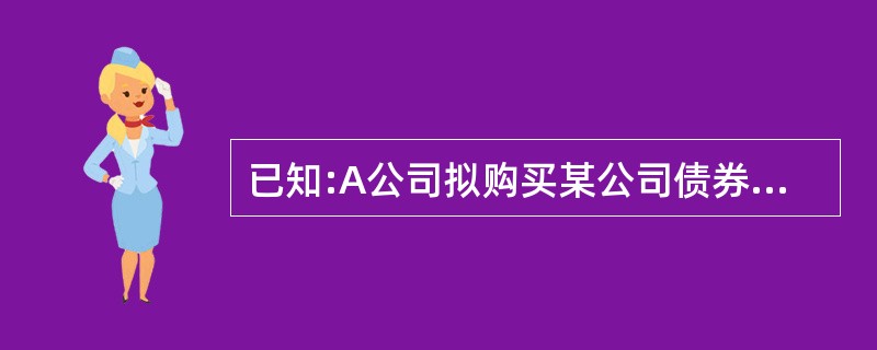 已知:A公司拟购买某公司债券作为长期投资 (打算持有至到期日),要求的必要收益率