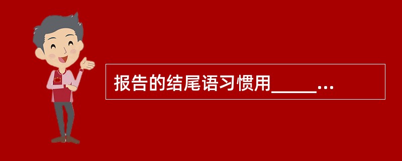 报告的结尾语习惯用__________。A、请审阅B、请批准C、特此报告D、请阅