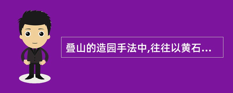 叠山的造园手法中,往往以黄石作“叠脚”、以太湖石“收顶”。( )