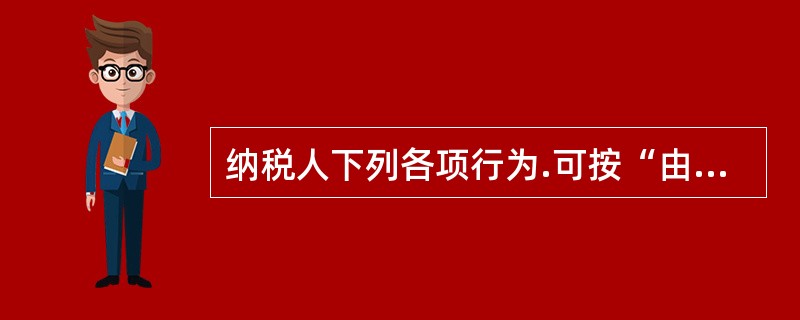纳税人下列各项行为.可按“由税务机关责令期限改正。呵以处以2 000元以下钓罚款