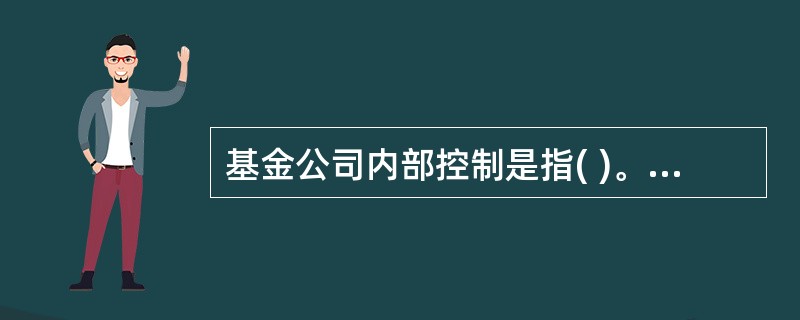 基金公司内部控制是指( )。A、公司内部组织结构及其相互制约的关系B、公司内部控