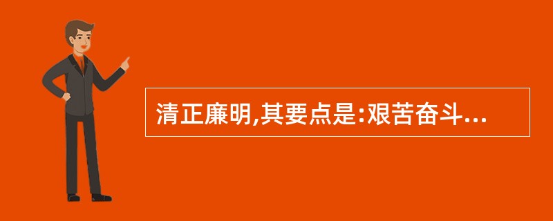 清正廉明,其要点是:艰苦奋斗,( ),防腐拒贿,( )。