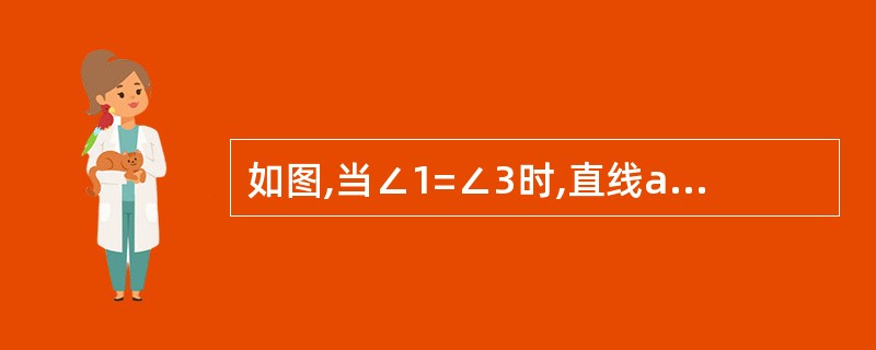 如图,当∠1=∠3时,直线a,b平行吗?当∠2£«∠3=180°时,直线a,b平