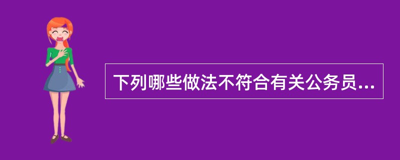 下列哪些做法不符合有关公务员管理的法律法规规定?