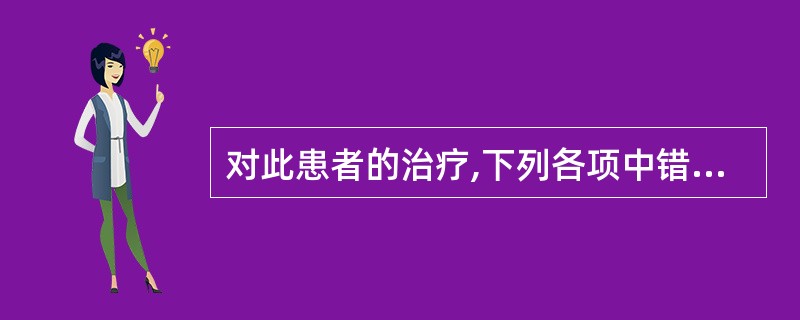 对此患者的治疗,下列各项中错误的是