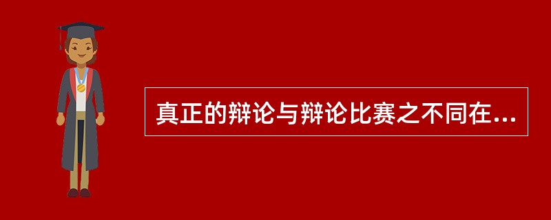 真正的辩论与辩论比赛之不同在于,在前者中,辩论双方均站在自己真实的立场上,而在后