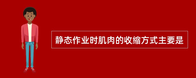 静态作业时肌肉的收缩方式主要是