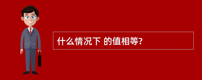 什么情况下 的值相等?