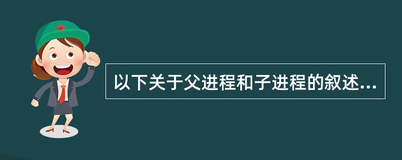 以下关于父进程和子进程的叙述中,不正确的是(34)。 (34)