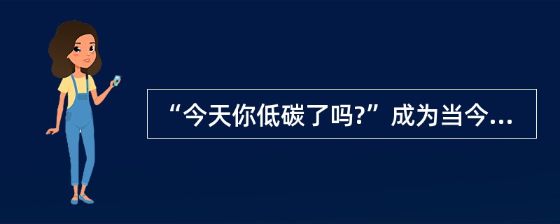 “今天你低碳了吗?”成为当今最前卫的问候语。低碳消费成为一种时尚,由此带动了低碳