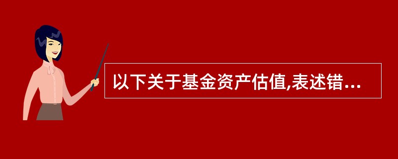 以下关于基金资产估值,表述错误的是( )。A、基金管理人进行基金估值时,可参考估