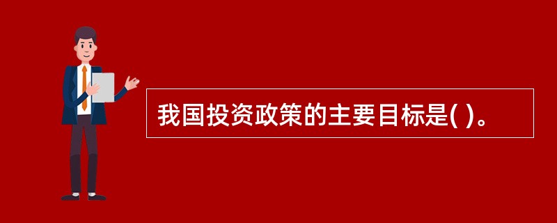 我国投资政策的主要目标是( )。