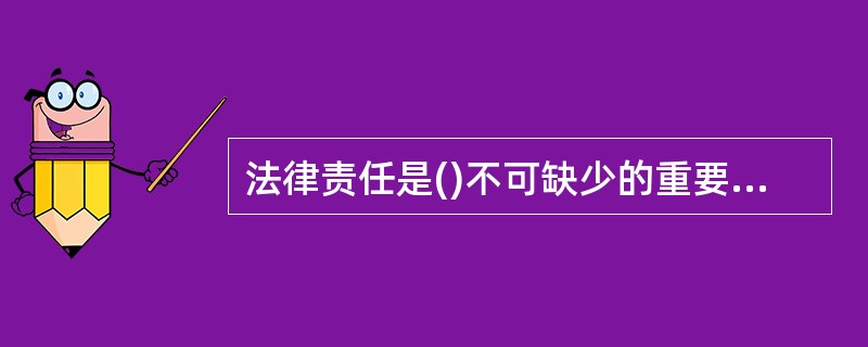 法律责任是()不可缺少的重要组成部分。