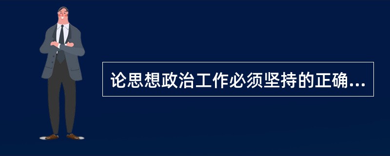 论思想政治工作必须坚持的正确的方针原则。