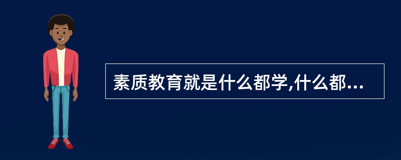 素质教育就是什么都学,什么都学好。