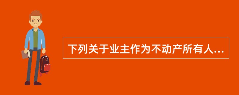 下列关于业主作为不动产所有人说法正确的是()。