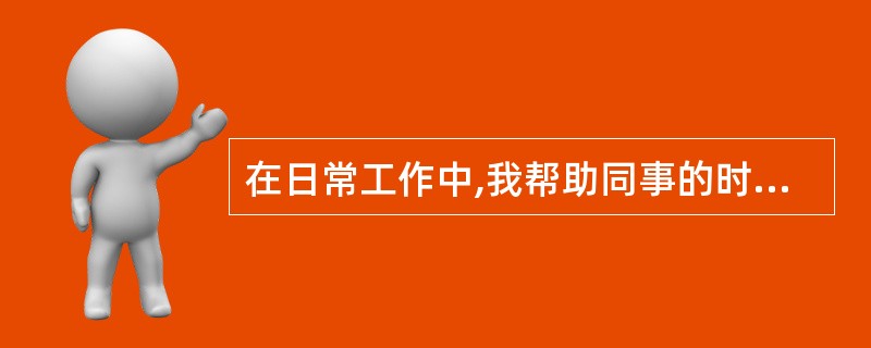 在日常工作中,我帮助同事的时候()。A、非常多B、比较多C、比较少D、极少 -