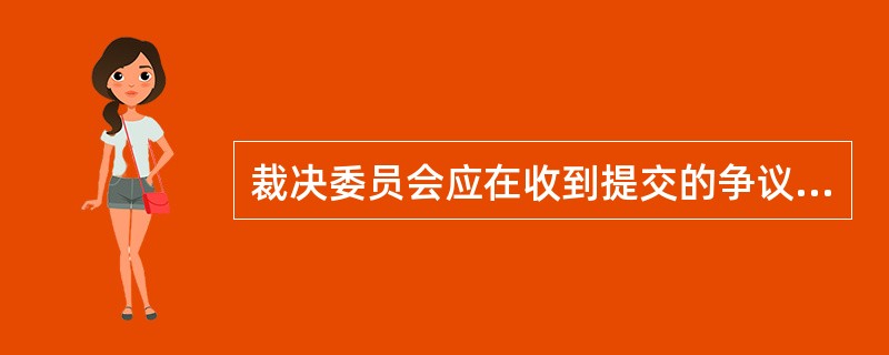 裁决委员会应在收到提交的争议文件后()天内做出合理的裁决。