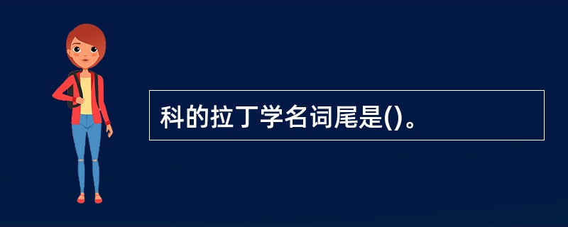 科的拉丁学名词尾是()。