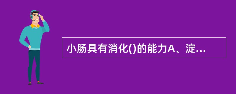 小肠具有消化()的能力A、淀粉B、脂肪C、蛋白质D、纤维素