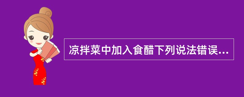 凉拌菜中加入食醋下列说法错误的是()A、有利于维C的保存B、有利于钙磷的吸收C、