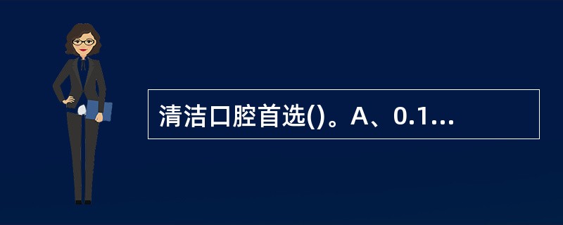 清洁口腔首选()。A、0.1%醋酸溶液B、生理盐水C、0.02%呋喃西林溶液 D