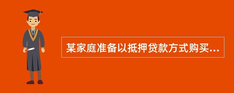 某家庭准备以抵押贷款方式购买一套住房。该家庭月总收入7000元,最多能以月总收入