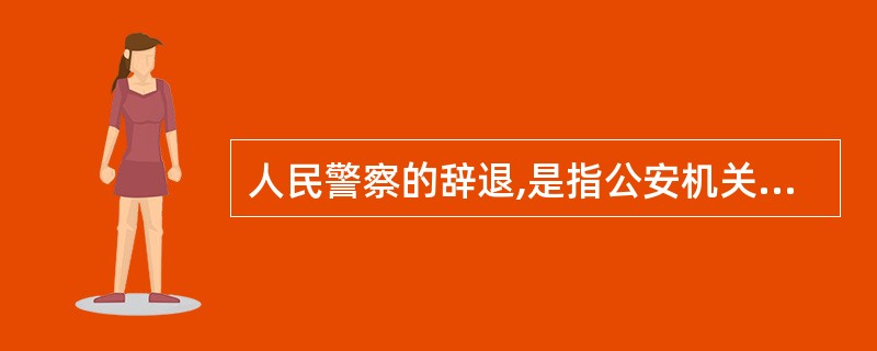 人民警察的辞退,是指公安机关对已不具备人民警察条件,不适合在公安机关继续工作的人