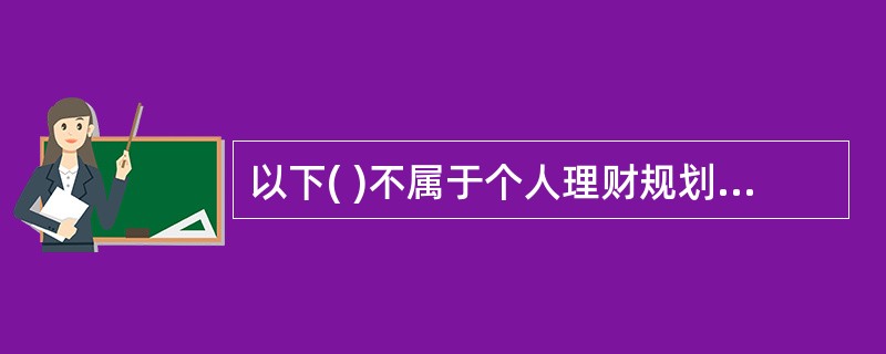 以下( )不属于个人理财规划的内容。