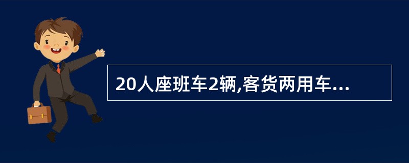 20人座班车2辆,客货两用车2辆,乘客座位6人,载货自重吨位2吨。(10人座以下