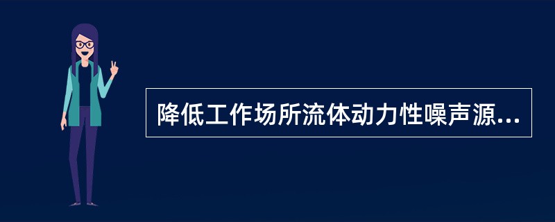 降低工作场所流体动力性噪声源的噪声强度主要的技术措施是