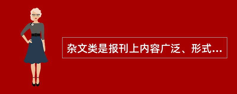 杂文类是报刊上内容广泛、形式繁多、笔法灵活、风格多样、短小精悍,带有文学色彩的、