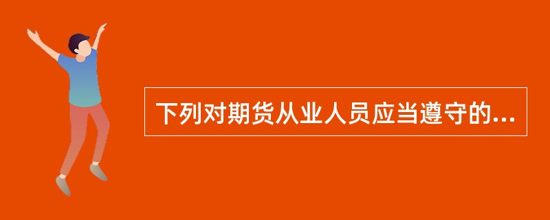 下列对期货从业人员应当遵守的执业行为规范表述正确的是( )。