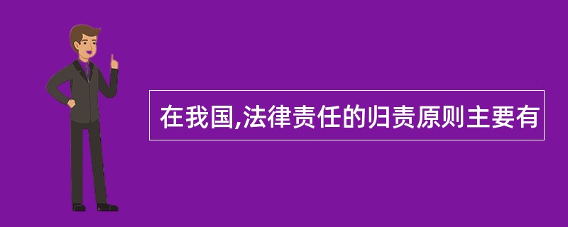 在我国,法律责任的归责原则主要有