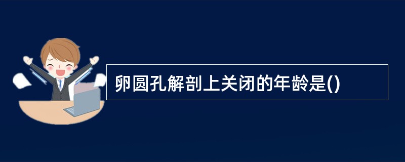 卵圆孔解剖上关闭的年龄是()