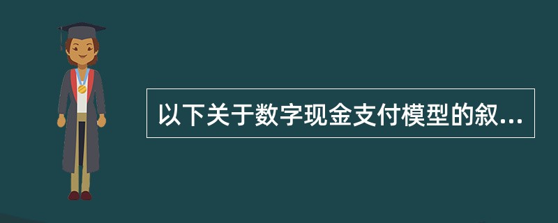 以下关于数字现金支付模型的叙述中,正确的是(25)。(25)