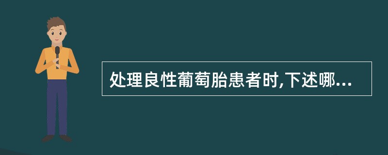 处理良性葡萄胎患者时,下述哪项不正确( )。