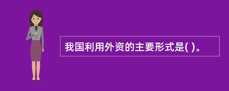 我国利用外资的主要形式是( )。