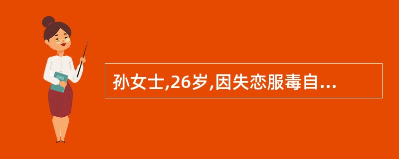 孙女士,26岁,因失恋服毒自杀,被家人发现送医院抢救,给予电动洗胃机洗胃,洗胃过