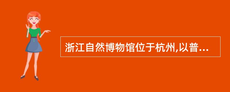 浙江自然博物馆位于杭州,以普及自然科学知识为主要任务同时也普及社会科学知识的省级