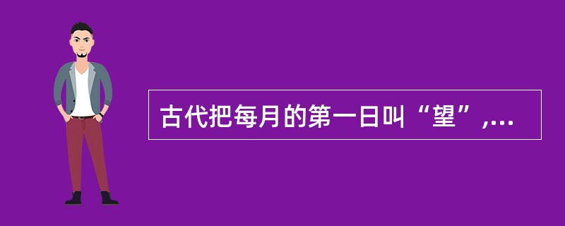 古代把每月的第一日叫“望”,把最后一日叫“晦”。( )