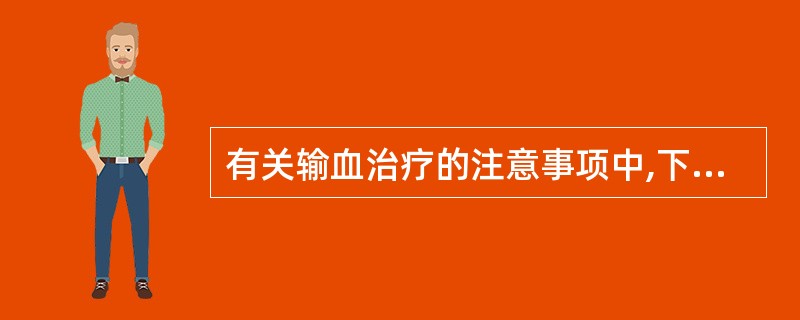 有关输血治疗的注意事项中,下列选项不正确的是