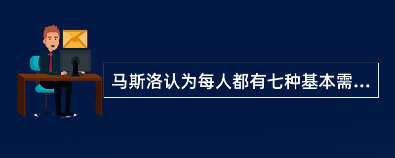 马斯洛认为每人都有七种基本需要。由于它们的主要作用和特点不同,这些需要又可分别归