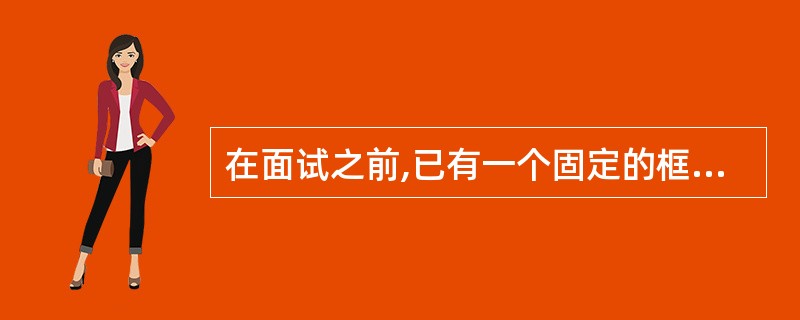 在面试之前,已有一个固定的框架(或问题清单),主考官根据框架控制整个面试的进行,