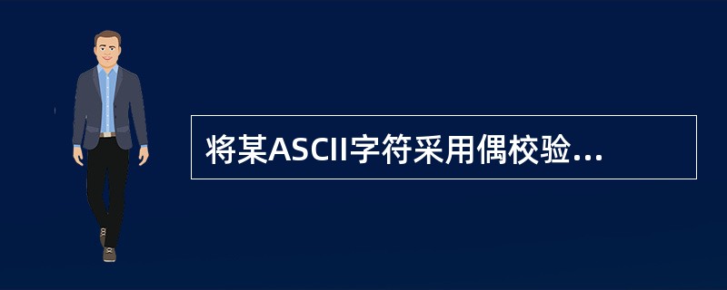 将某ASCII字符采用偶校验编码(7位字符编码£«1位校验码)发送给接收方,在接