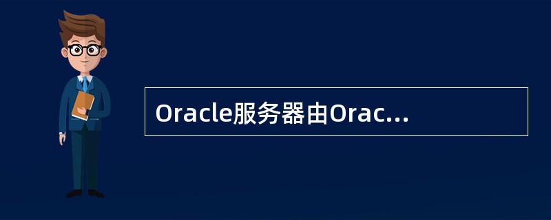 Oracle服务器由Oracle () 和Oracle实例组成