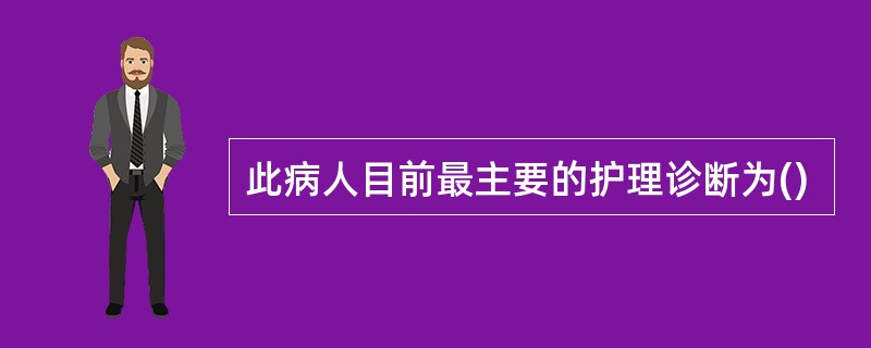 此病人目前最主要的护理诊断为()